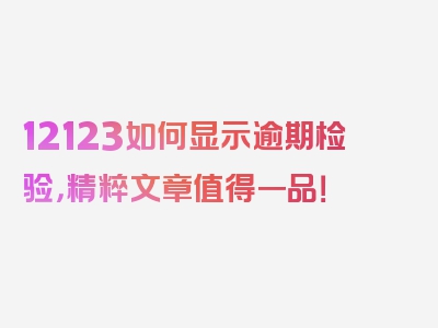 12123如何显示逾期检验，精粹文章值得一品！