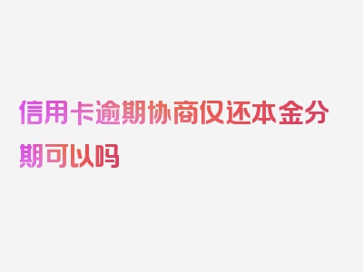 信用卡逾期协商仅还本金分期可以吗