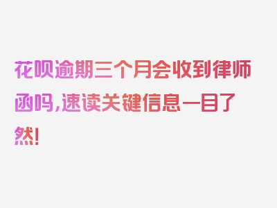 花呗逾期三个月会收到律师函吗，速读关键信息一目了然！