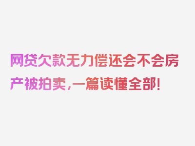 网贷欠款无力偿还会不会房产被拍卖，一篇读懂全部！