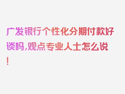 广发银行个性化分期付款好谈吗，观点专业人士怎么说！