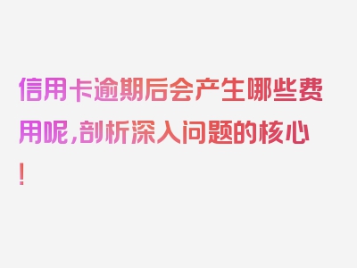 信用卡逾期后会产生哪些费用呢，剖析深入问题的核心！