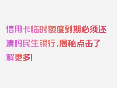 信用卡临时额度到期必须还清吗民生银行，揭秘点击了解更多！