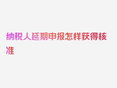 纳税人延期申报怎样获得核准