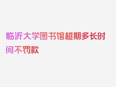 临沂大学图书馆超期多长时间不罚款