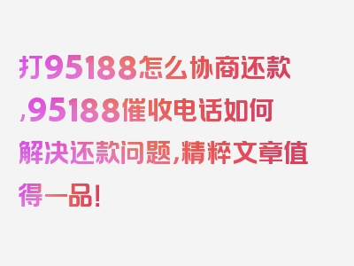 打95188怎么协商还款,95188催收电话如何解决还款问题，精粹文章值得一品！