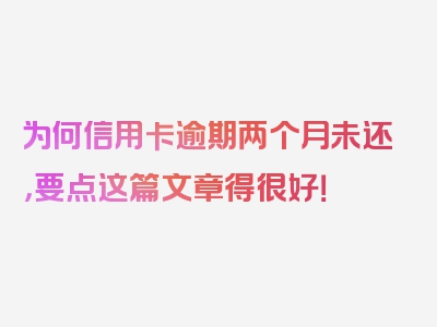 为何信用卡逾期两个月未还，要点这篇文章得很好！