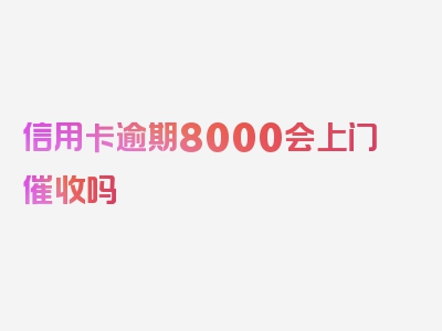 信用卡逾期8000会上门催收吗