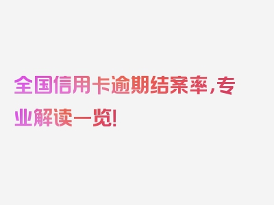 全国信用卡逾期结案率，专业解读一览！