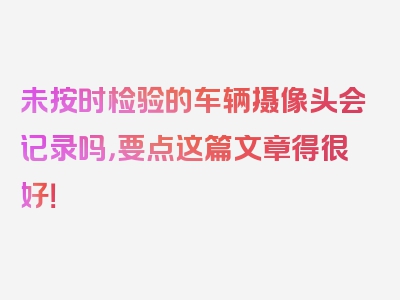 未按时检验的车辆摄像头会记录吗，要点这篇文章得很好！