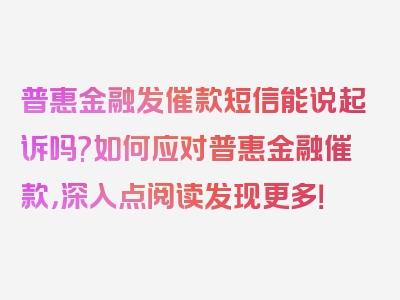 普惠金融发催款短信能说起诉吗?如何应对普惠金融催款，深入点阅读发现更多！