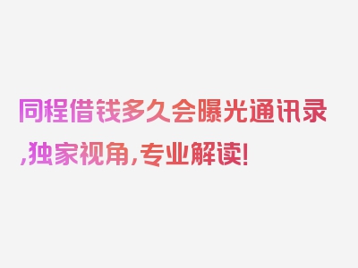 同程借钱多久会曝光通讯录，独家视角，专业解读！