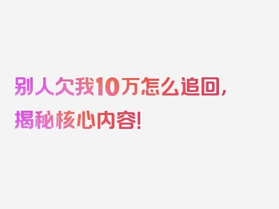 别人欠我10万怎么追回，揭秘核心内容！