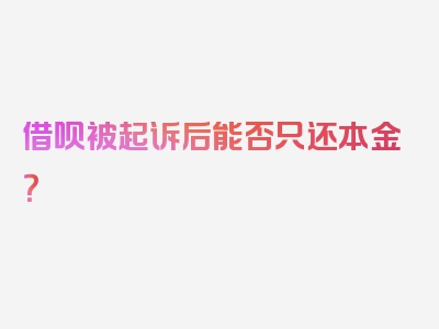 借呗被起诉后能否只还本金？