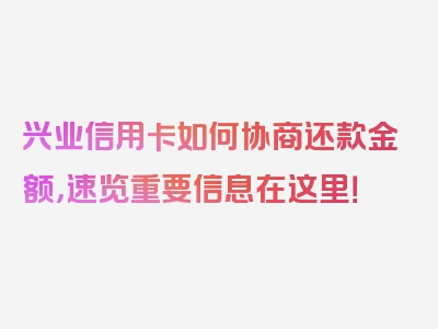 兴业信用卡如何协商还款金额，速览重要信息在这里！