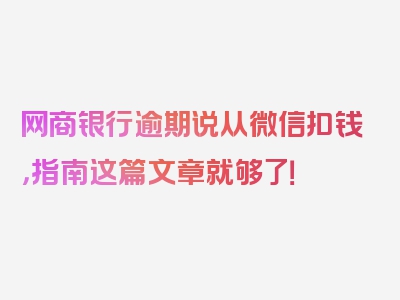 网商银行逾期说从微信扣钱，指南这篇文章就够了！