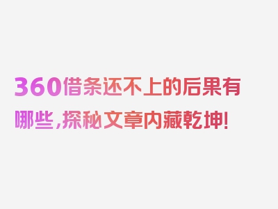 360借条还不上的后果有哪些，探秘文章内藏乾坤！