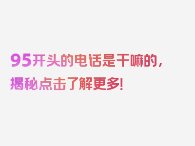 95开头的电话是干嘛的，揭秘点击了解更多！