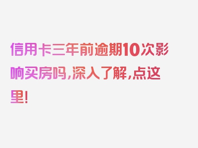 信用卡三年前逾期10次影响买房吗，深入了解，点这里！