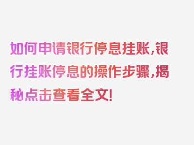 如何申请银行停息挂账,银行挂账停息的操作步骤，揭秘点击查看全文！