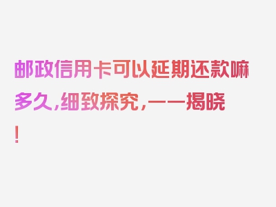 邮政信用卡可以延期还款嘛多久，细致探究，一一揭晓！