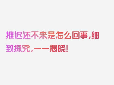 推迟还不来是怎么回事，细致探究，一一揭晓！