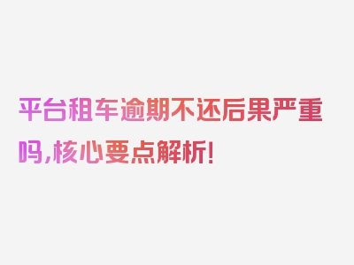 平台租车逾期不还后果严重吗，核心要点解析！