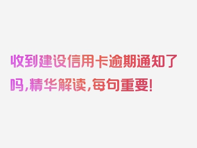 收到建设信用卡逾期通知了吗，精华解读，每句重要！