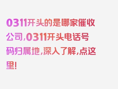 0311开头的是哪家催收公司,0311开头电话号码归属地，深入了解，点这里！