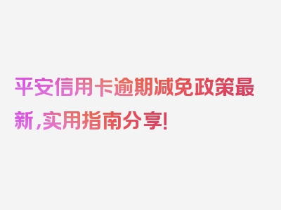 平安信用卡逾期减免政策最新，实用指南分享！