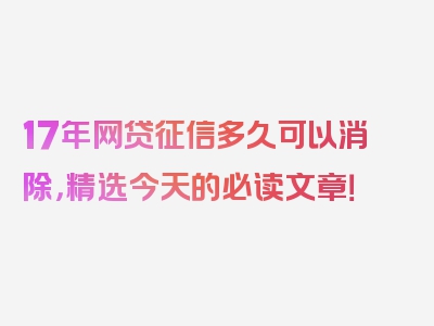 17年网贷征信多久可以消除，精选今天的必读文章！