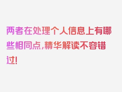 两者在处理个人信息上有哪些相同点，精华解读不容错过！