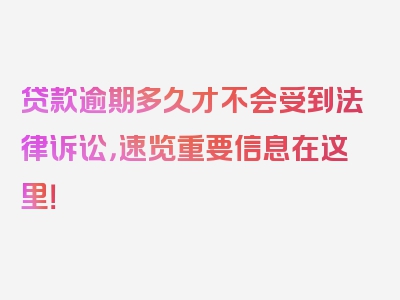 贷款逾期多久才不会受到法律诉讼，速览重要信息在这里！