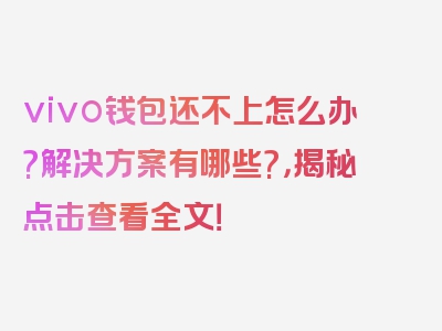 vivo钱包还不上怎么办?解决方案有哪些?，揭秘点击查看全文！