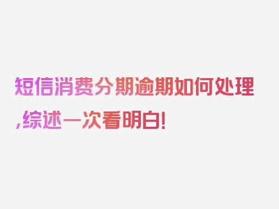 短信消费分期逾期如何处理，综述一次看明白！