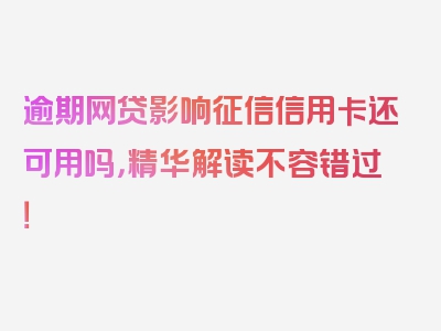 逾期网贷影响征信信用卡还可用吗，精华解读不容错过！