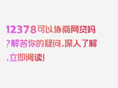 12378可以协商网贷吗?解答你的疑问，深入了解，立即阅读！