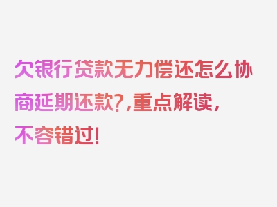 欠银行贷款无力偿还怎么协商延期还款?，重点解读，不容错过！