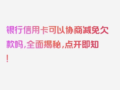 银行信用卡可以协商减免欠款吗，全面揭秘，点开即知！