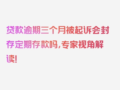 贷款逾期三个月被起诉会封存定期存款吗，专家视角解读！