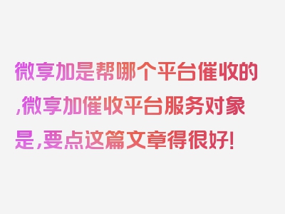 微享加是帮哪个平台催收的,微享加催收平台服务对象是，要点这篇文章得很好！