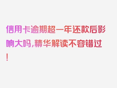 信用卡逾期超一年还款后影响大吗，精华解读不容错过！