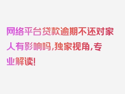 网络平台贷款逾期不还对家人有影响吗，独家视角，专业解读！