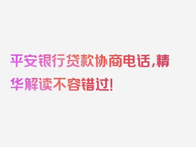 平安银行贷款协商电话，精华解读不容错过！