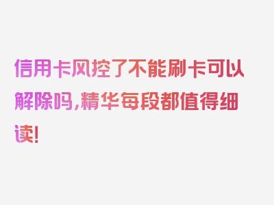 信用卡风控了不能刷卡可以解除吗，精华每段都值得细读！