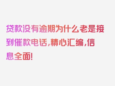 贷款没有逾期为什么老是接到催款电话，精心汇编，信息全面！