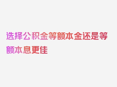 选择公积金等额本金还是等额本息更佳