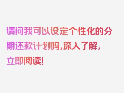 请问我可以设定个性化的分期还款计划吗，深入了解，立即阅读！