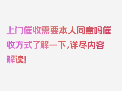 上门催收需要本人同意吗催收方式了解一下，详尽内容解读！