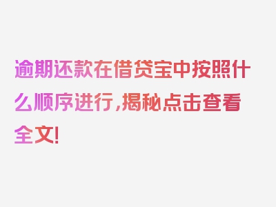 逾期还款在借贷宝中按照什么顺序进行，揭秘点击查看全文！